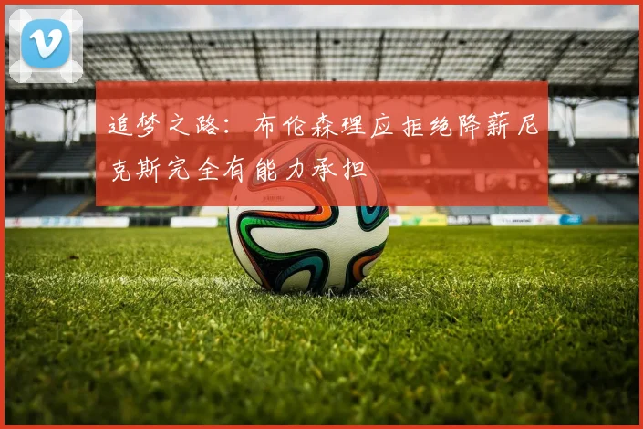 追梦之路：布伦森理应拒绝降薪尼克斯完全有能力承担