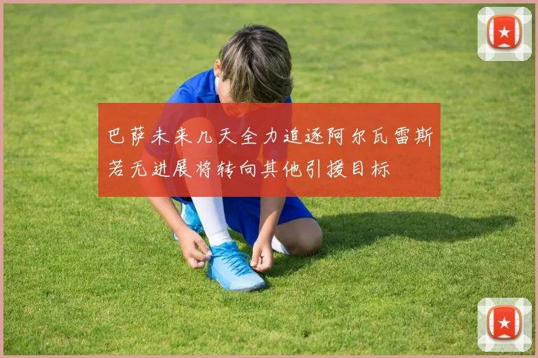 巴萨未来几天全力追逐阿尔瓦雷斯若无进展将转向其他引援目标