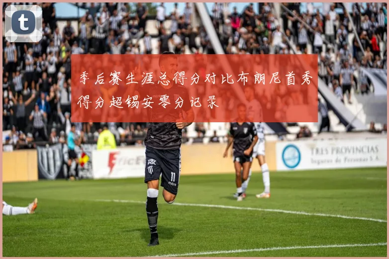 季后赛生涯总得分对比布朗尼首秀得分超锡安零分记录