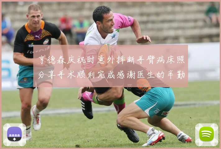 亨德森庆祝时意外摔断手臂病床照分享手术顺利完成感谢医生的辛勤付出