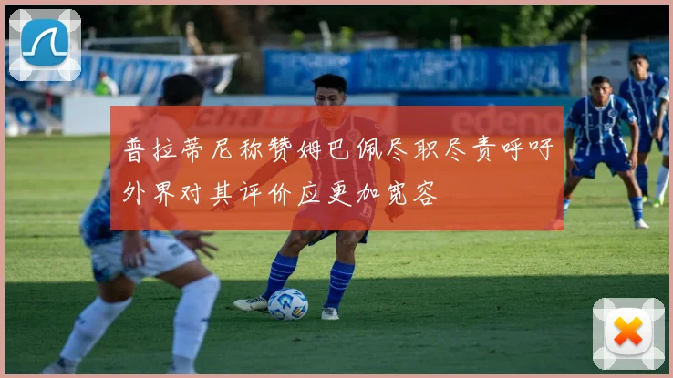 普拉蒂尼称赞姆巴佩尽职尽责呼吁外界对其评价应更加宽容