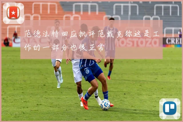 范德法特回应批评范戴克称这是工作的一部分也很正常