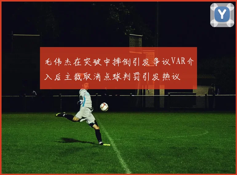 毛伟杰在突破中摔倒引发争议VAR介入后主裁取消点球判罚引发热议