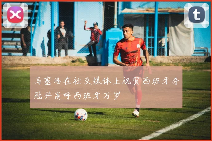 马塞洛在社交媒体上祝贺西班牙夺冠并高呼西班牙万岁