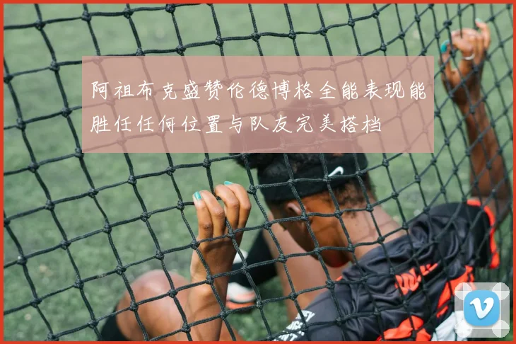阿祖布克盛赞伦德博格全能表现能胜任任何位置与队友完美搭档