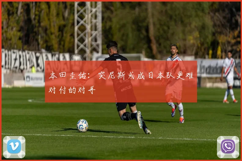 本田圭佑：突尼斯或成日本队更难对付的对手