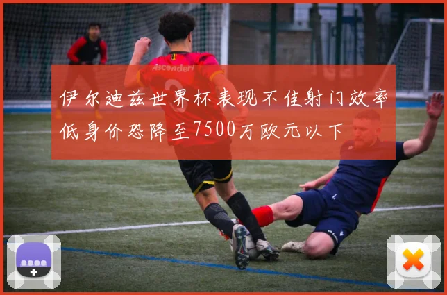 伊尔迪兹世界杯表现不佳射门效率低身价恐降至7500万欧元以下