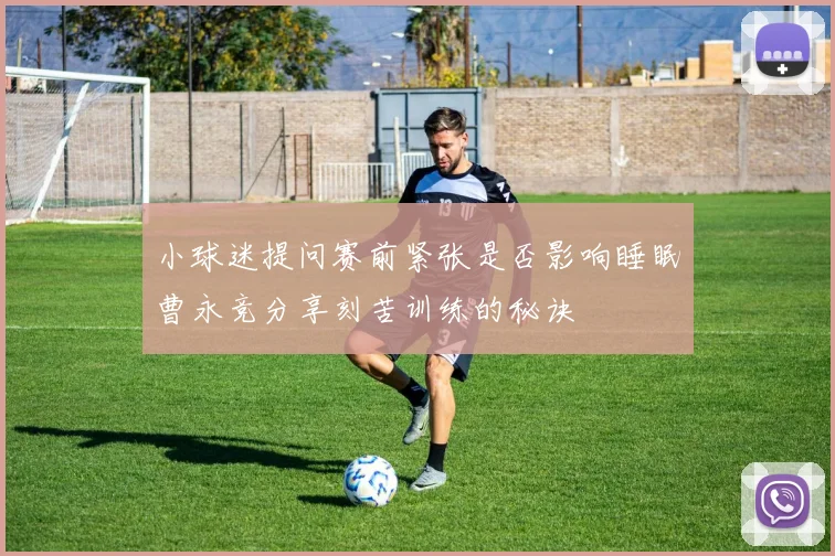 小球迷提问赛前紧张是否影响睡眠曹永竞分享刻苦训练的秘诀