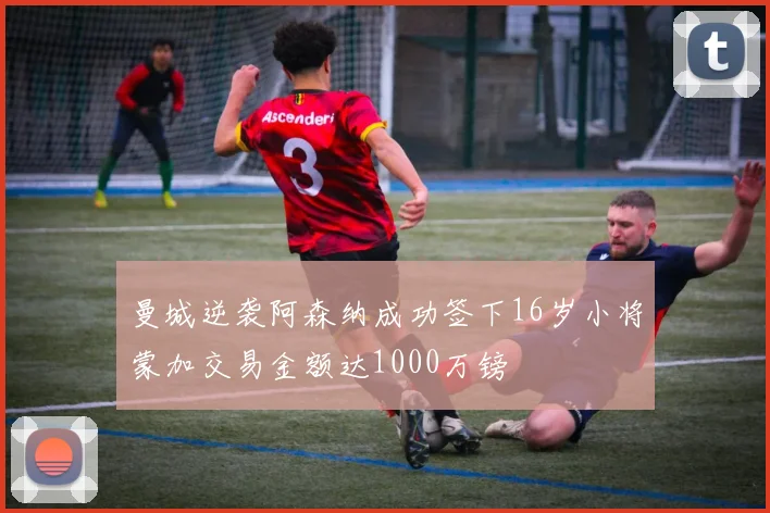 曼城逆袭阿森纳成功签下16岁小将蒙加交易金额达1000万镑