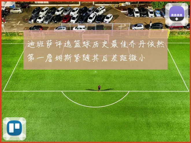 迪班萨评选篮球历史最佳乔丹依然第一詹姆斯紧随其后差距微小