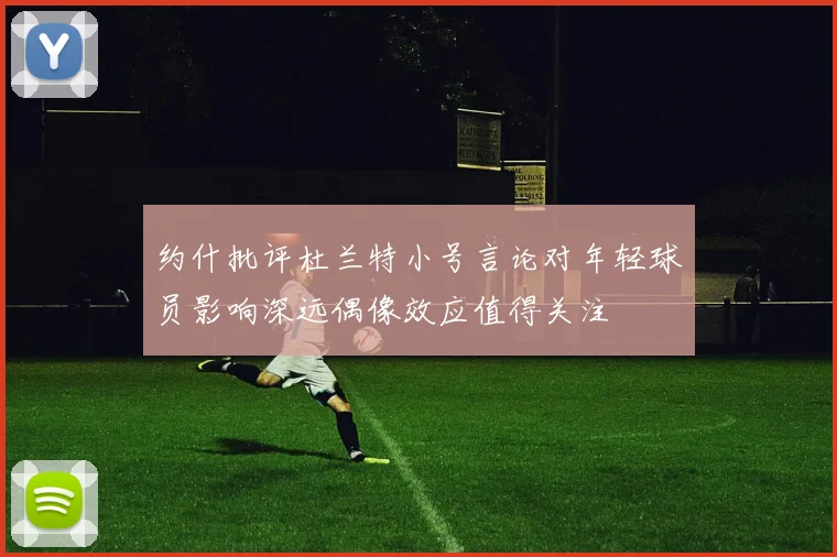 约什批评杜兰特小号言论对年轻球员影响深远偶像效应值得关注