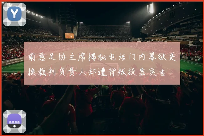 前意足协主席揭秘电话门内幕欲更换裁判负责人却遭背叛投靠莫吉