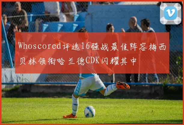 Whoscored评选16强战最佳阵容梅西贝林领衔哈兰德CDK闪耀其中