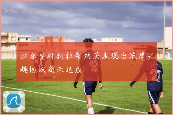 沙尔克对科拉希纳茨表现出浓厚兴趣协议尚未达成