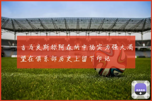 吉马良斯称阿森纳中场实力强大渴望在俱乐部历史上留下印记