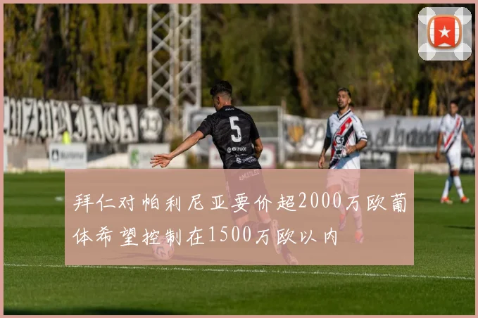 拜仁对帕利尼亚要价超2000万欧葡体希望控制在1500万欧以内