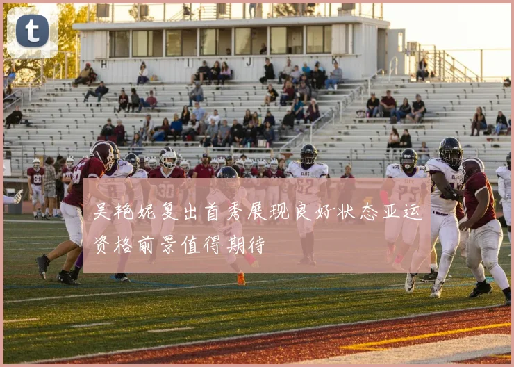 吴艳妮复出首秀展现良好状态亚运资格前景值得期待