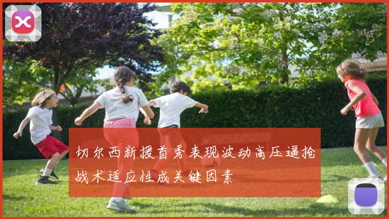 切尔西新援首秀表现波动高压逼抢战术适应性成关键因素