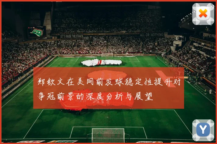 郑钦文在美网前发球稳定性提升对争冠前景的深度分析与展望